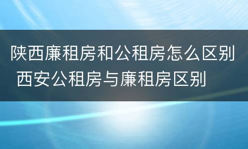 陕西廉租房和公租房怎么区别 西安公租房与廉租房区别