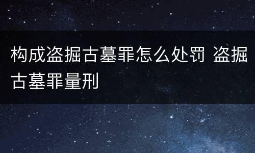 构成盗掘古墓罪怎么处罚 盗掘古墓罪量刑