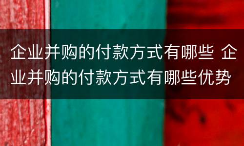 企业并购的付款方式有哪些 企业并购的付款方式有哪些优势