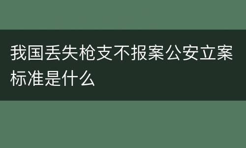 我国丢失枪支不报案公安立案标准是什么