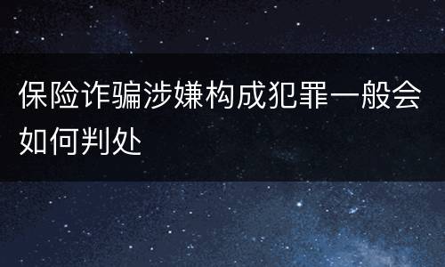 保险诈骗涉嫌构成犯罪一般会如何判处