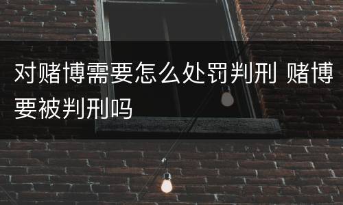 对赌博需要怎么处罚判刑 赌博要被判刑吗