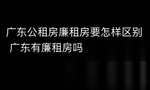 广东公租房廉租房要怎样区别 广东有廉租房吗