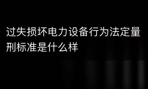 过失损坏电力设备行为法定量刑标准是什么样