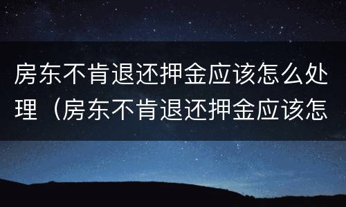 房东不肯退还押金应该怎么处理（房东不肯退还押金应该怎么处理好）