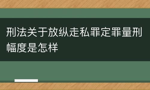 刑法关于放纵走私罪定罪量刑幅度是怎样