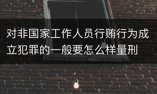 对非国家工作人员行贿行为成立犯罪的一般要怎么样量刑