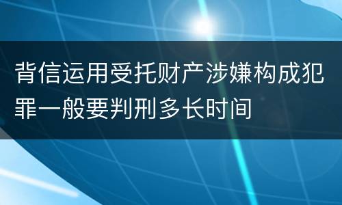 背信运用受托财产涉嫌构成犯罪一般要判刑多长时间