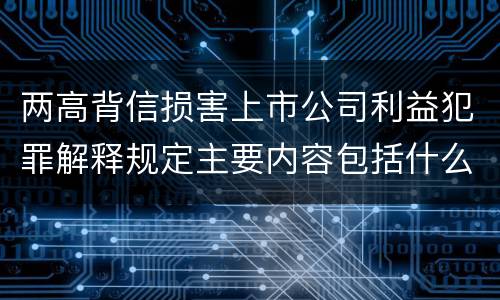 两高背信损害上市公司利益犯罪解释规定主要内容包括什么