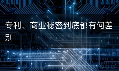 专利、商业秘密到底都有何差别