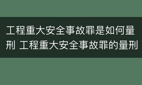 工程重大安全事故罪是如何量刑 工程重大安全事故罪的量刑