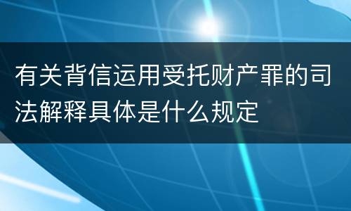 有关背信运用受托财产罪的司法解释具体是什么规定