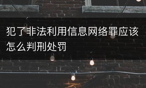 犯了非法利用信息网络罪应该怎么判刑处罚