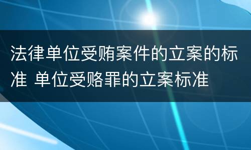 法律单位受贿案件的立案的标准 单位受赂罪的立案标准