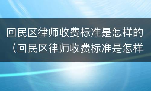 回民区律师收费标准是怎样的（回民区律师收费标准是怎样的呀）