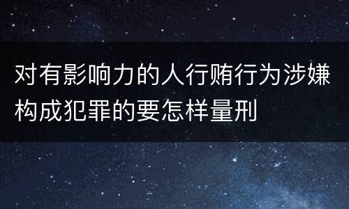 对有影响力的人行贿行为涉嫌构成犯罪的要怎样量刑