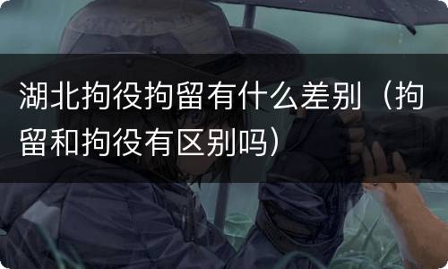 湖北拘役拘留有什么差别（拘留和拘役有区别吗）