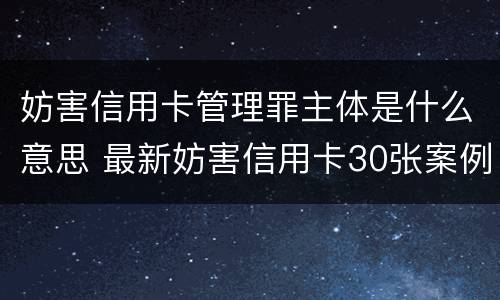 妨害信用卡管理罪主体是什么意思 最新妨害信用卡30张案例