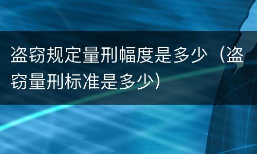 盗窃规定量刑幅度是多少（盗窃量刑标准是多少）