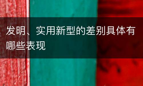 发明、实用新型的差别具体有哪些表现