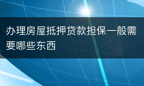 办理房屋抵押贷款担保一般需要哪些东西