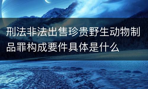 刑法非法出售珍贵野生动物制品罪构成要件具体是什么