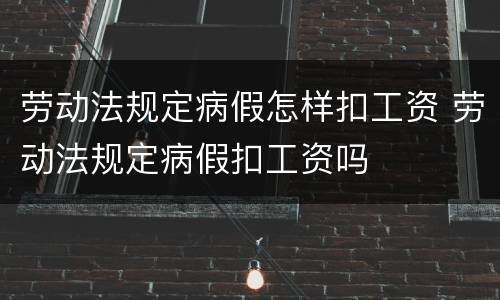 劳动法规定病假怎样扣工资 劳动法规定病假扣工资吗