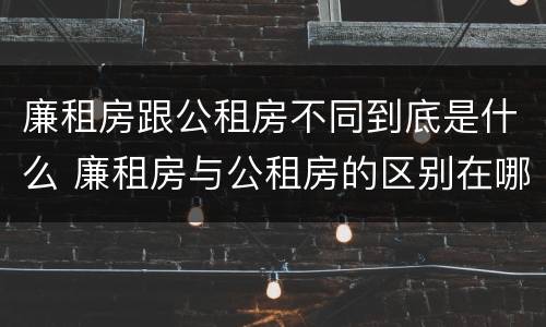 廉租房跟公租房不同到底是什么 廉租房与公租房的区别在哪里