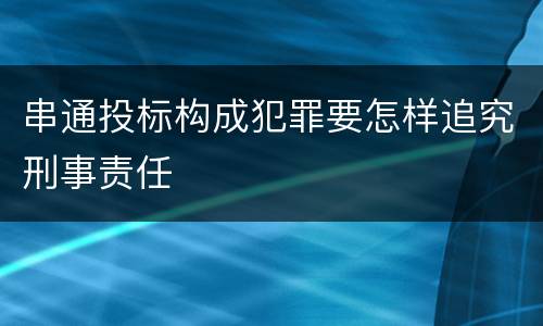 串通投标构成犯罪要怎样追究刑事责任