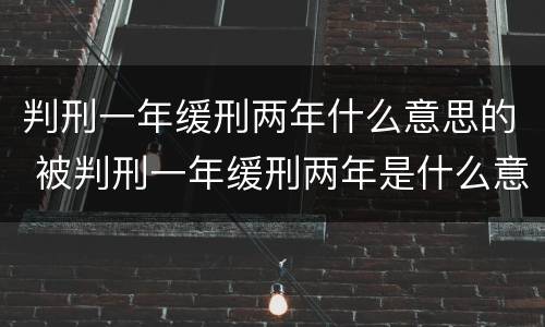 判刑一年缓刑两年什么意思的 被判刑一年缓刑两年是什么意思