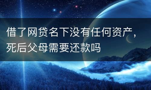 借了网贷名下没有任何资产，死后父母需要还款吗