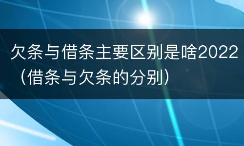 欠条与借条主要区别是啥2022（借条与欠条的分别）