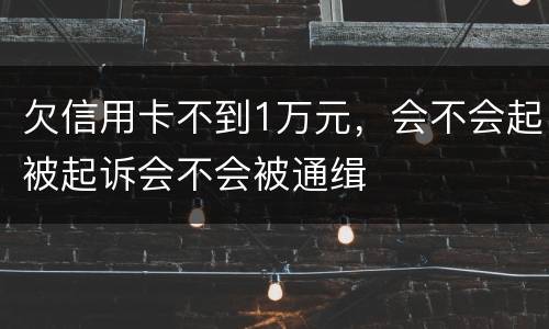 欠信用卡不到1万元，会不会起被起诉会不会被通缉