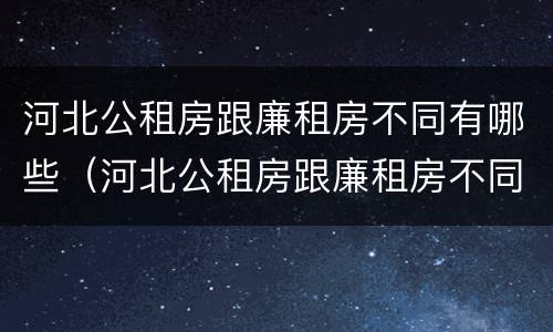 河北公租房跟廉租房不同有哪些（河北公租房跟廉租房不同有哪些条件）