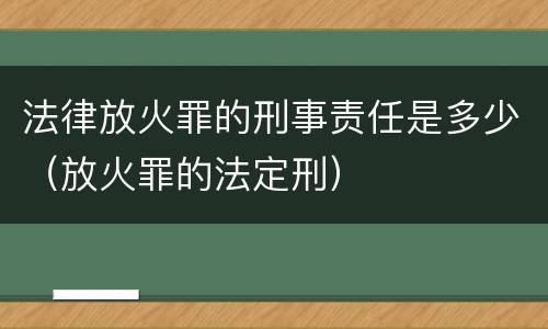 法律放火罪的刑事责任是多少（放火罪的法定刑）