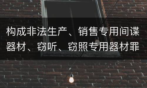 构成非法生产、销售专用间谍器材、窃听、窃照专用器材罪的要件有哪些