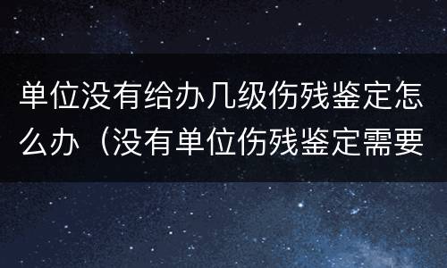 单位没有给办几级伤残鉴定怎么办（没有单位伤残鉴定需要怎么办）