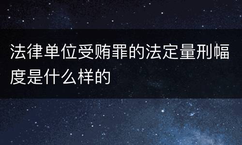 法律单位受贿罪的法定量刑幅度是什么样的