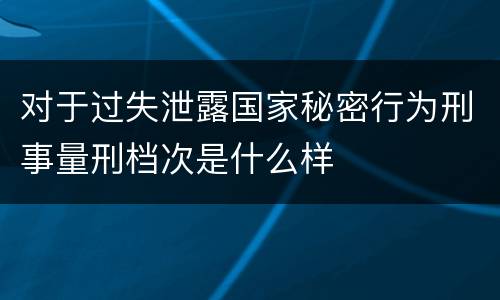 对于过失泄露国家秘密行为刑事量刑档次是什么样