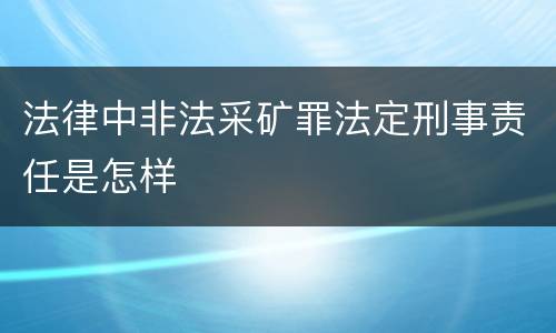 法律中非法采矿罪法定刑事责任是怎样