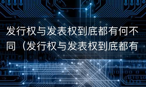 发行权与发表权到底都有何不同（发行权与发表权到底都有何不同呢）