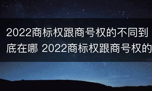 2022商标权跟商号权的不同到底在哪 2022商标权跟商号权的不同到底在哪一项