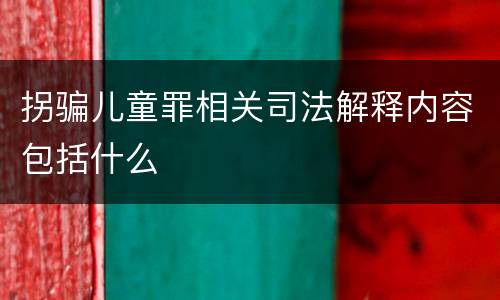 拐骗儿童罪相关司法解释内容包括什么