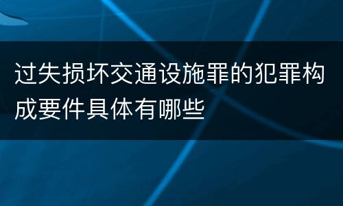 过失损坏交通设施罪的犯罪构成要件具体有哪些