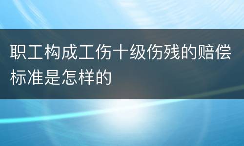 职工构成工伤十级伤残的赔偿标准是怎样的