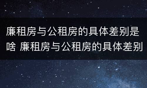 廉租房与公租房的具体差别是啥 廉租房与公租房的具体差别是啥呢