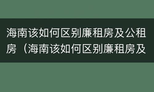 海南该如何区别廉租房及公租房（海南该如何区别廉租房及公租房呢）