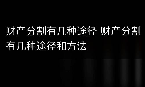 财产分割有几种途径 财产分割有几种途径和方法