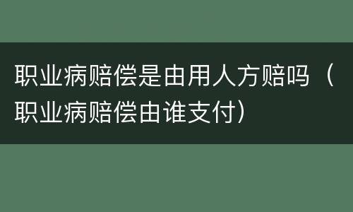 职业病赔偿是由用人方赔吗（职业病赔偿由谁支付）