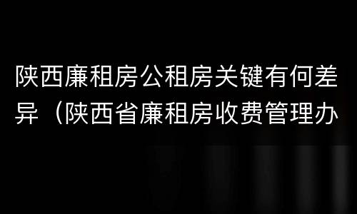 陕西廉租房公租房关键有何差异（陕西省廉租房收费管理办法）